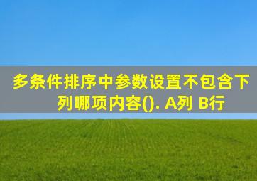 多条件排序中参数设置不包含下列哪项内容(). A列 B行